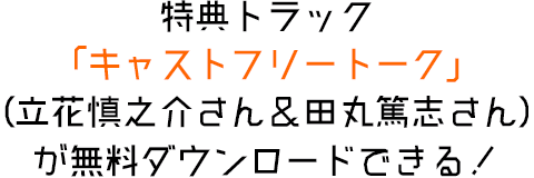 特典トラック 「キャストフリートーク」 （立花慎之介さん＆田丸篤志さん） が無料ダウンロードできる！